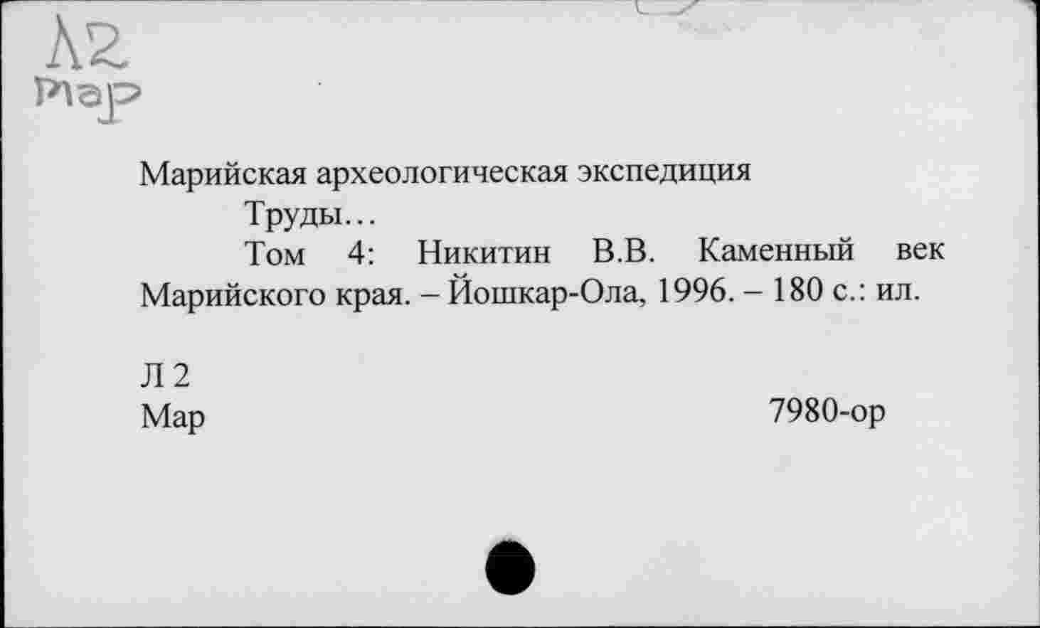 ﻿Марийская археологическая экспедиция
Труды...
Том 4: Никитин В. В. Каменный век Марийского края. - Йошкар-Ола, 1996. - 180 с.: ил.
Л2
Мар	7980-ор